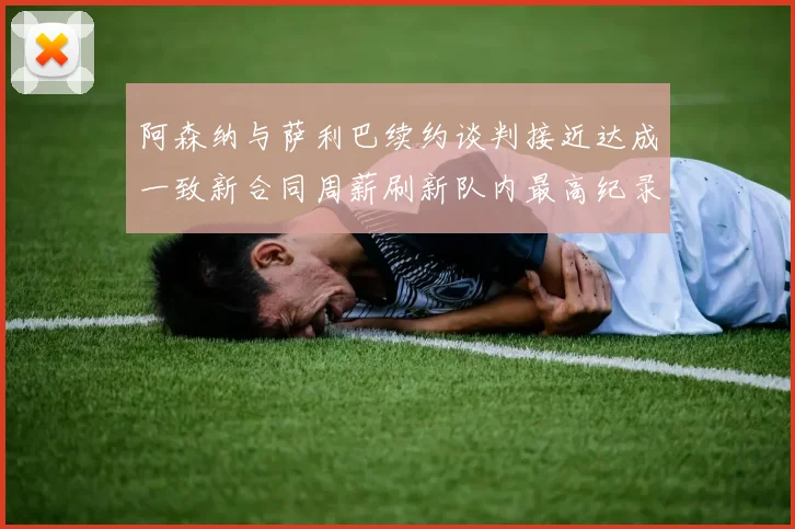 阿森纳与萨利巴续约谈判接近达成一致新合同周薪刷新队内最高纪录