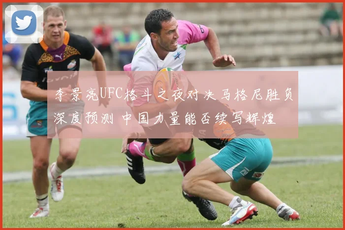 李景亮UFC格斗之夜对决马格尼胜负深度预测 中国力量能否续写辉煌