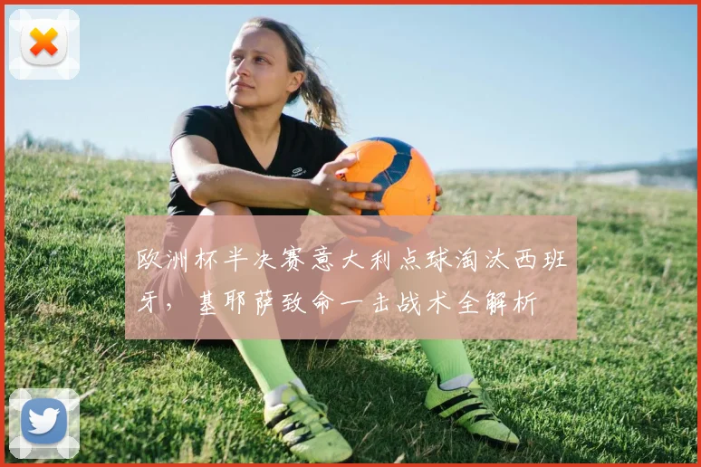 欧洲杯半决赛意大利点球淘汰西班牙，基耶萨致命一击战术全解析