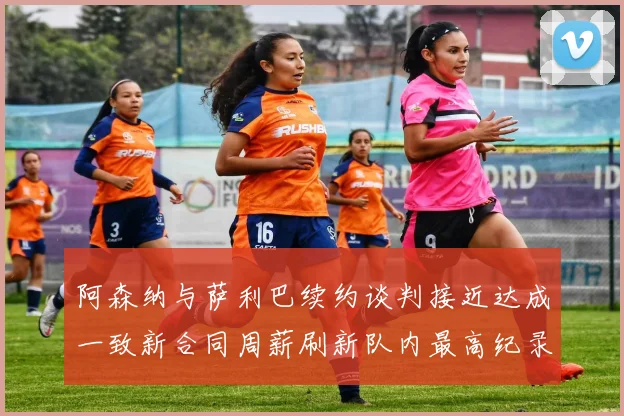 阿森纳与萨利巴续约谈判接近达成一致新合同周薪刷新队内最高纪录