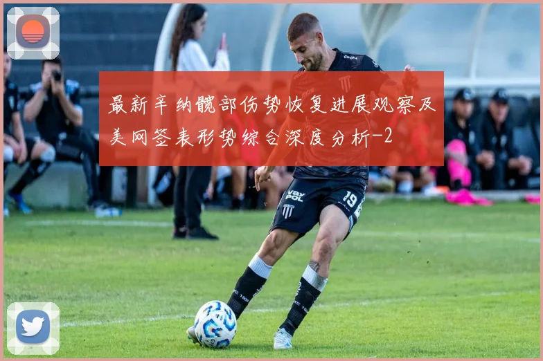 最新辛纳髋部伤势恢复进展观察及美网签表形势综合深度分析