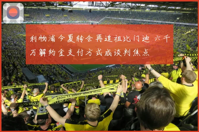 利物浦今夏转会再追祖比门迪 六千万解约金支付方式成谈判焦点