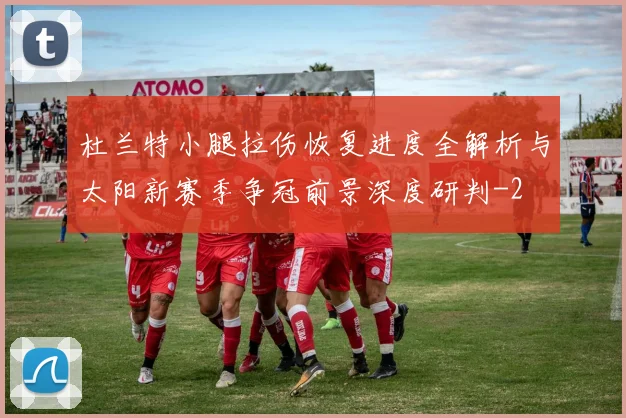 杜兰特小腿拉伤恢复进度全解析与太阳新赛季争冠前景深度研判