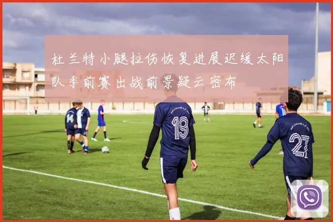 杜兰特小腿拉伤恢复进展迟缓太阳队季前赛出战前景疑云密布