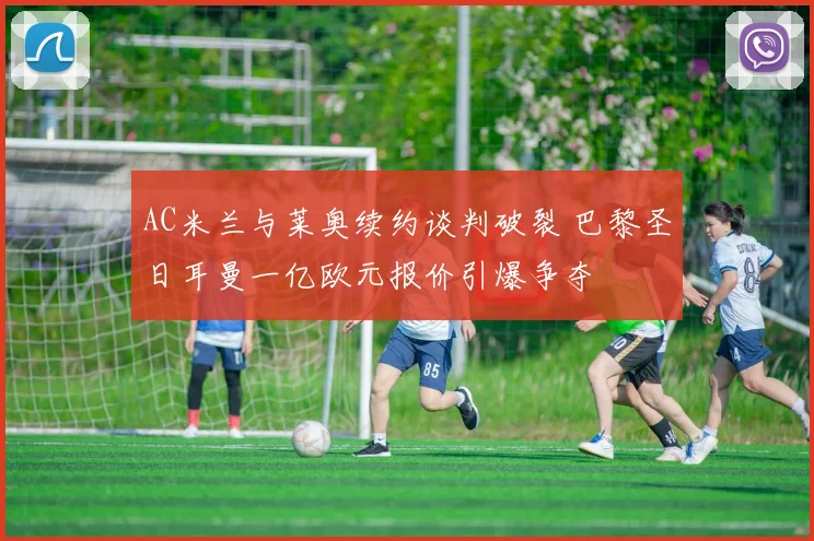 AC米兰与莱奥续约谈判破裂 巴黎圣日耳曼一亿欧元报价引爆争夺