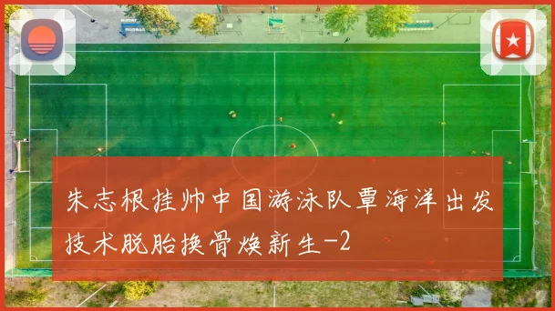 朱志根挂帅中国游泳队覃海洋出发技术脱胎换骨焕新生