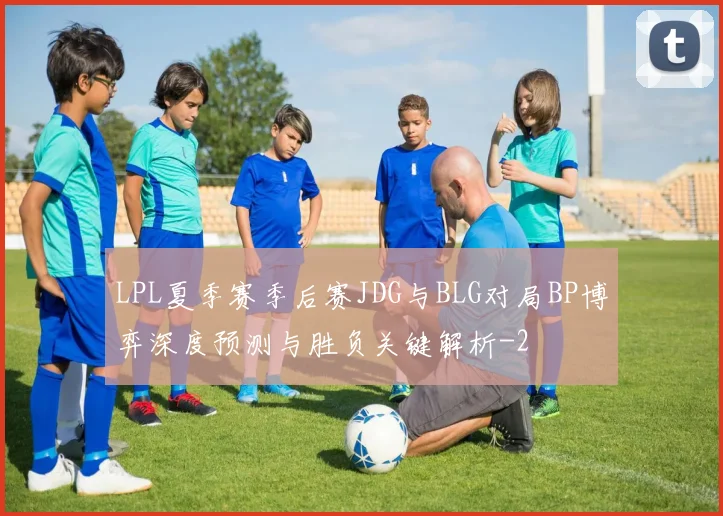 LPL夏季赛季后赛JDG与BLG对局BP博弈深度预测与胜负关键解析