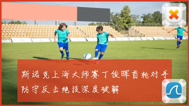 斯诺克上海大师赛丁俊晖首轮对手防守反击绝技深度破解