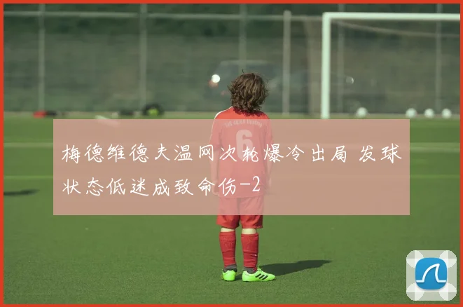 梅德维德夫温网次轮爆冷出局 发球状态低迷成致命伤