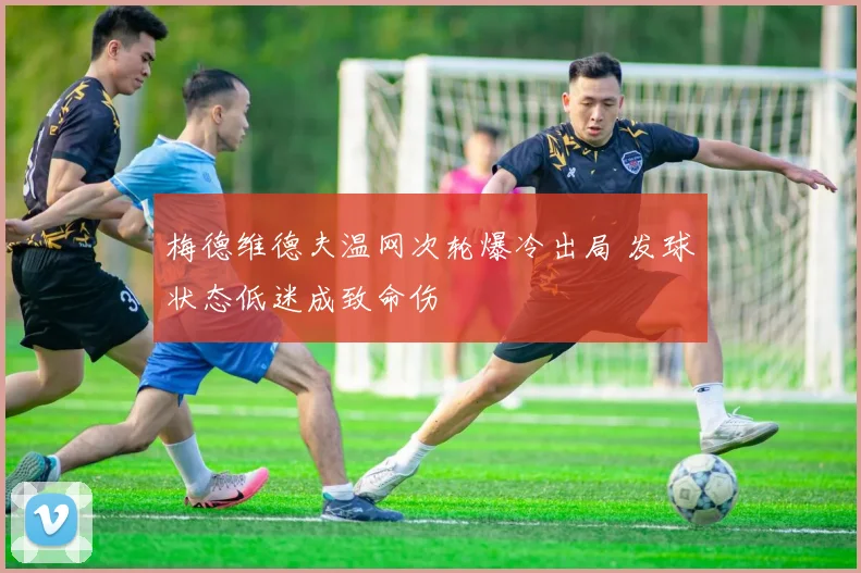 梅德维德夫温网次轮爆冷出局 发球状态低迷成致命伤