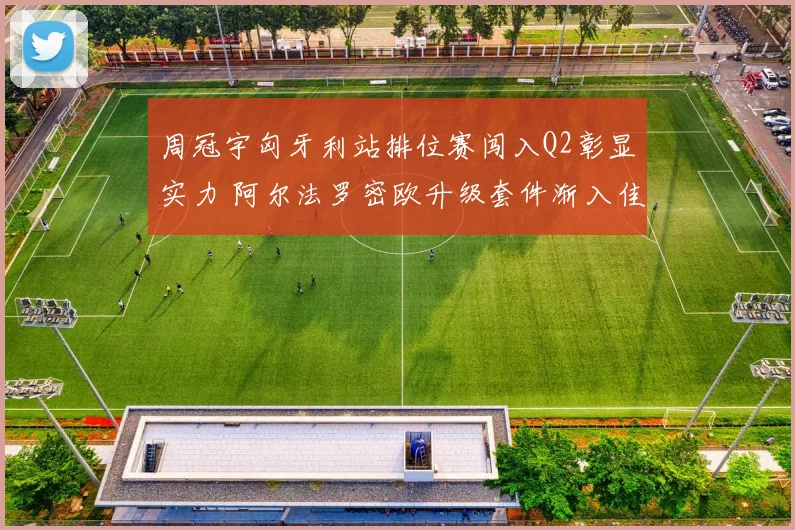 周冠宇匈牙利站排位赛闯入Q2彰显实力 阿尔法罗密欧升级套件渐入佳境