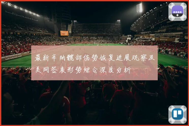 最新辛纳髋部伤势恢复进展观察及美网签表形势综合深度分析