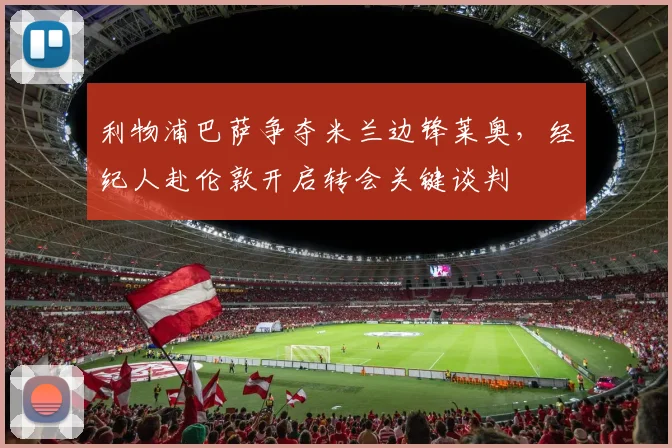 利物浦巴萨争夺米兰边锋莱奥，经纪人赴伦敦开启转会关键谈判