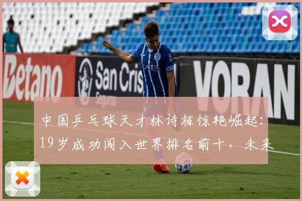 中国乒乓球天才林诗栋惊艳崛起：19岁成功闯入世界排名前十，未来广阔天地大有作为