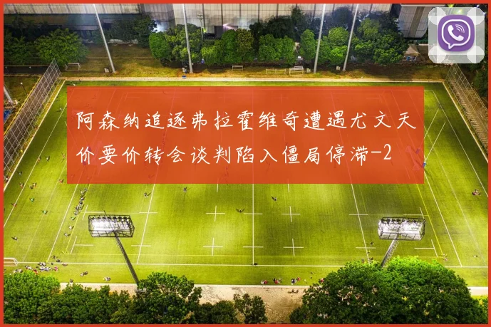 阿森纳追逐弗拉霍维奇遭遇尤文天价要价转会谈判陷入僵局停滞